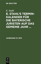 E. Stahl - E. Stahl: E. Stahl's Termin-Kalender für die bayerische Juristen auf das gemeine Jahr ... - Jahrgang 12: 1875