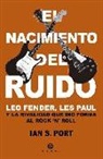 Ian S. Port - El nacimiento del ruido : Leo Fender, Les Paul y la rivalidad que dio forma al rock'n'roll