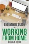 Michael A. Hudson - Beginners Guide to Working from Home