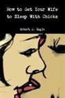 Robert J. Eagle - How to Get Your Wife to Sleep with Chicks