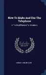 George Howard Cary - How To Make And Use The Telephone: A Practical Trestise For Amateurs