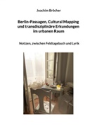 Joachim Bröcher - Berlin-Passagen, Cultural Mapping und transdisziplinäre Erkundungen im urbanen Raum