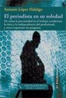 Antonio López Hidalgo - El periodista en su soledad : de cómo la precariedad en el trabajo condiciona la ética y la independencia del profesional, y otras respuestas sin pregunta