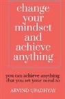 Arvind Upadhyay - change your mindset and achieve anything: How to Change Your Mindset