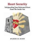 Jessica Danielle Mason - Heart Security: Safeguarding Your Redeemed Heart from the Inside Out