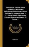 Anonymous - Sanctorum Patrum Opera Polemica De Veritate Religionis Christianae Contra Gentiles Et Judaeos. (tom. 1-13.) Opera Omnia Sanctorum Patrum Graecorum Gra