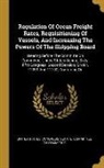 United States Congress Senate Committ - Regulation Of Ocean Freight Rates, Requisitioning Of Vessels, And Increasing The Powers Of The Shipping Board: Hearing Before The Committe On Commerce
