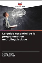 Anju Agrawal, Abhay Gupta - Le guide essentiel de la programmation neurolinguistique