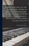 Francis Marion Moore - A Brief History of the Missionary Work in the Indian Territory of the Indian Mission Conference, Methodist Episcopal Church South