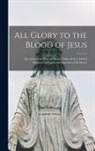 Anonymous - All Glory to the Blood of Jesus [microform]: Devotion to the Precious Blood, Followed by a Choice Selection of Prayers and Exercises in Its Honor