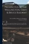 George Lowe Reid, Grey And Bruce Railway Co Wellington - Prospectus of the Wellington, Grey & Bruce Railway [microform]: to Which is Appended the Report of George Lowe Reid, Esq., on the Survey of the Line t