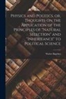 Walter Bagehot - Physics and Politics, or, Thoughts on the Application of the Principles of "natural Selection" and "inheritance" to Political Science
