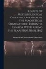 Magnetical and Meteorological Observa - Results of Meteorological Observations Made at the Magnetical Observatory, Toronto, Canada West During the Years 1860, 1861 & 1862 [microform]
