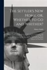 Sidney Smith - The Settler's New Home, or, Whether to Go and Whither? [microform]: Being a Guide to Emigrants in the Selection of a Settlement, and the Preliminary D