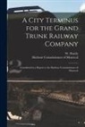 Harbour Commissioners of Montreal, W. (Walter) Shanly - A City Terminus for the Grand Trunk Railway Company [microform]: Considered in a Report to the Harbour Commissioners of Montreal