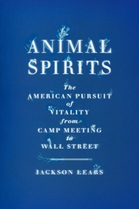 Jackson Lears - Animal Spirits The American Pursuit of Vitality from Camp Meeting to Wall Street