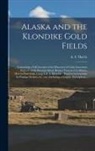 A. C. Harris - Alaska and the Klondike Gold Fields [microform]: Containing a Full Account of the Discovery of Gold, Enormous Deposits of the Precious Metal, Routes T