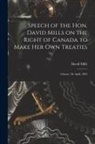 David Mills - Speech of the Hon. David Mills on the Right of Canada to Make Her Own Treaties [microform]: Ottawa, 7th April, 1892