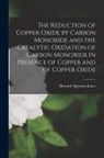 Howard Algernon Jones - The Reduction of Copper Oxide by Carbon Monoxide and the Catalytic Oxidation of Carbon Monoxide in Presence of Copper and of Copper Oxide