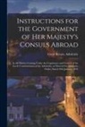 Great Britain Admiralty - Instructions for the Government of Her Majesty's Consuls Abroad [microform]: in All Matters Coming Under the Cognizance and Control of the Lords Commi