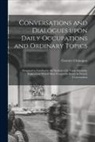 Gustave Chouquet - Conversations and Dialogues Upon Daily Occupations and Ordinary Topics: Designed to Familiarize the Student With Those Idiomatic Expressions Which Mos