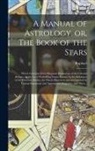 Raphael - A Manual of Astrology, or, The Book of the Stars: Which Contains Every Requisite Illustration of the Celestial Science, or the Art of Foretelling Futu