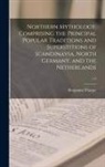 Benjamin Thorpe - Northern Mythology, Comprising the Principal Popular Traditions and Superstitions of Scandinavia, North Germany, and the Netherlands; v.2