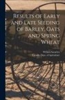 William Saunders, Canada Dept of Agriculture - Results of Early and Late Seeding of Barley, Oats and Spring Wheat [microform]