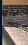 F. E. J. (Francis Edward Jacks Valpy - The Primitives and Leading Words of the Greek Language, so Explained... as to Fix Themselves Readily and Permanently on the Memory [microform]