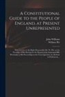 William Pitt, John Williams - A Constitutional Guide to the People of England, at Present Unrepresented: With a Letter to the Right Honourable Mr. W. Pitt, on the Necessity of His
