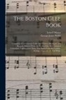Lowell Mason, George James Webb - The Boston Glee Book: Consisting of an Extensive Collection of Glees, Madrigals, and Rounds; Selected From the Works of the Most Admired Com