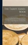 John Maclean - The Tariff Hand-book [microform]: Shewing the Canadian Customs Tariff With the Various Changes Made During the Last Thirty Years: Also the British and
