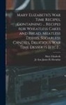 Mary Elizabeth, James B. Fmo Herndon - Mary Elizabeth's War Time Recipes, Containing ... Recipes for Wheatless Cakes and Bread, Meatless Dishes, Sugarless Candies, Delicious War Time Desser