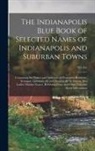 Anonymous - The Indianapolis Blue Book of Selected Names of Indianapolis and Suburban Towns: Containing the Names and Addresses of Prominent Residents, Arranged A