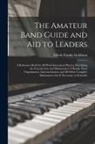 Edwin Franko Goldman - The Amateur Band Guide and Aid to Leaders: a Reference Book for All Wind Instrument Players, Describing the Construction and Maintenance of Bands, The