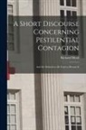 Richard Mead - A Short Discourse Concerning Pestilential Contagion: and the Methods to Be Used to Prevent It