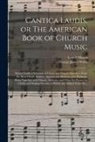Lowell Mason, George James Webb - Cantica Laudis, or The American Book of Church Music: Being Chiefly a Selection of Chaste and Elegant Melodies, From the Most Classic Authors, Ancient