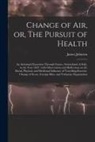 James Johnson - Change of Air, or, The Pursuit of Health: an Autumnal Excursion Through France, Switzerland, & Italy, in the Year 1829: With Observations and Reflecti