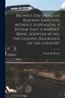 George R. Brown - Brown's Discipline of Railway Employes Without Suspension [microform]. A System That is Rapidly Being Adopted by All the Leading Railroads of the Coun