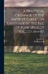 John Kelly, William Ed Gill - A Practical Grammar of the Antient Gaelic, or Language of the Isle of Man, Usually Called Manks