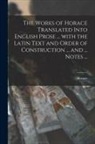 Horace - The Works of Horace Translated Into English Prose ... With the Latin Text and Order of Construction ... and ... Notes