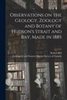 Robert Bell, Geological and Natural History Survey - Observations on the Geology, Zoology and Botany of Hudson's Strait and Bay, Made in 1885
