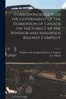 J. A. (James Alexander) Mann, Windsor and Annapolis Railway Company - Correspondence With the Government of the Domionion of Canada on the Subject of the Windsor and Annapolis Railway Company [microform]