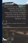 Saint Andrews and Quebec Railroad Ass - An Account of the Saint Andrews and Quebec Railway, Being the Original Intercolonial Railway From Its First Inception in 1835 to the Present Time [mic