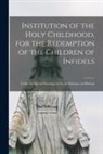 Anonymous - Institution of the Holy Childhood, for the Redemption of the Children of Infidels [microform]: Under the Special Patronage of the Archbishops and Bish