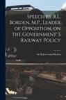 Robert Laird Borden - Speech by R.L. Borden, M.P., Leader of Opposition, on the Government' S Railway Policy [microform]