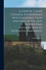 Andrew Oliver - A View of Lower Canada, Interspersed With Canadian Tales and Anecdotes, and Interesting Information to Intending Emigrants [microform]