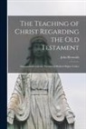 John Reynolds - The Teaching of Christ Regarding the Old Testament [microform]: Irreconcilable With the Theories of Radical Higher Critics