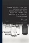 John L. King - Color Mixing Guide for Artists, Painters, Decorators, Printing Pressmen, Show Card Writers, Sign Painters, Color Mixers: Gives Color Mixtures by Parts
