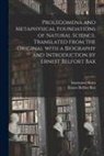 Ernest Belfort Bax, Immanuel Kant - Prolegomena and Metaphysical Foundations of Natural Science. Translated From the Original With a Biography and Introduction by Ernest Belfort Bax